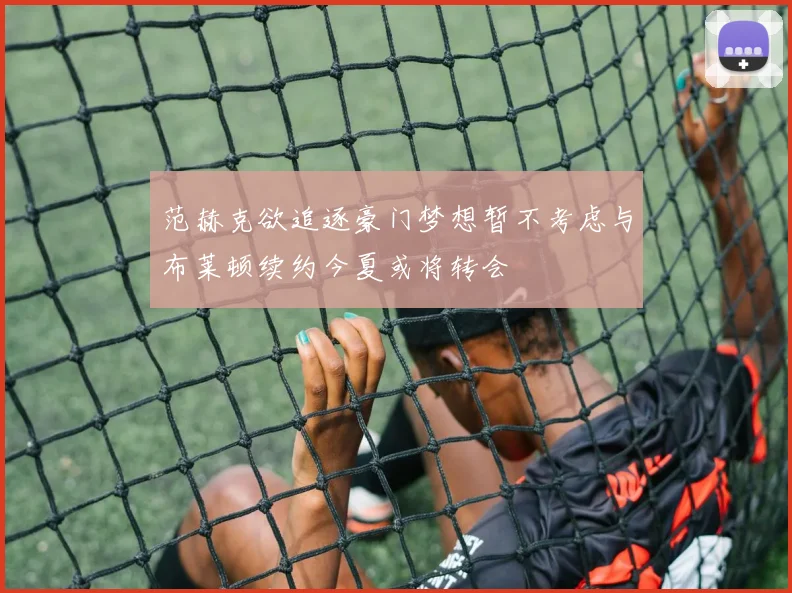 范赫克欲追逐豪门梦想暂不考虑与布莱顿续约今夏或将转会