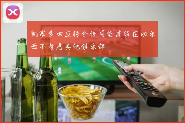 凯塞多回应转会传闻坚持留在切尔西不考虑其他俱乐部