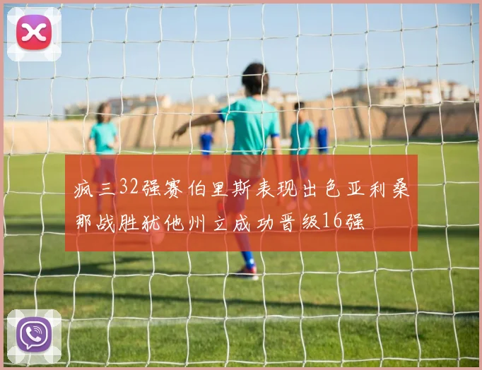 疯三32强赛伯里斯表现出色亚利桑那战胜犹他州立成功晋级16强