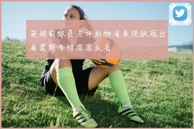 英超前球员点评利物浦表现欧冠出局需斯洛特深思反省