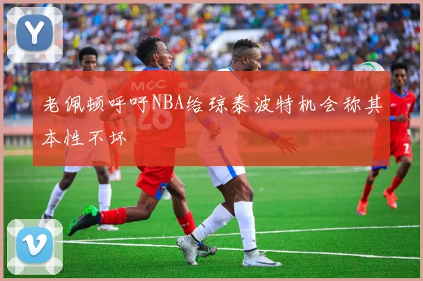 老佩顿呼吁NBA给琼泰波特机会称其本性不坏