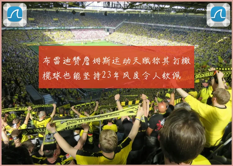 布雷迪赞詹姆斯运动天赋称其打橄榄球也能坚持23年风度令人钦佩