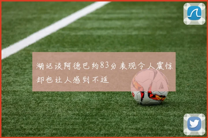 湖记谈阿德巴约83分表现令人震惊却也让人感到不适