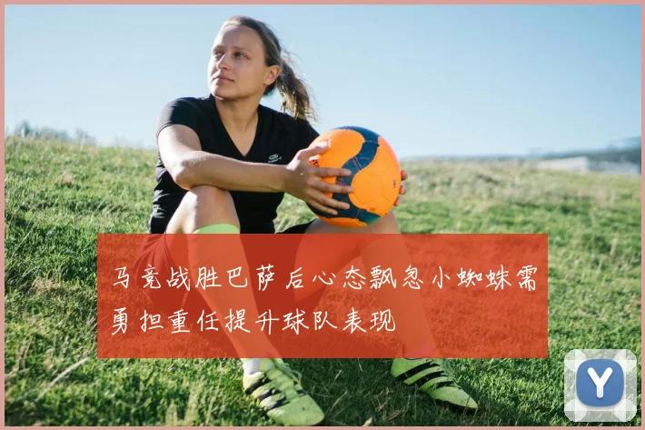 马竞战胜巴萨后心态飘忽小蜘蛛需勇担重任提升球队表现